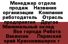 Менеджер отдела продаж › Название организации ­ Компания-работодатель › Отрасль предприятия ­ Другое › Минимальный оклад ­ 30 000 - Все города Работа » Вакансии   . Пермский край,Красновишерск г.